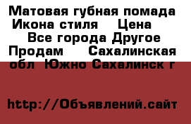 Матовая губная помада “Икона стиля“ › Цена ­ 499 - Все города Другое » Продам   . Сахалинская обл.,Южно-Сахалинск г.